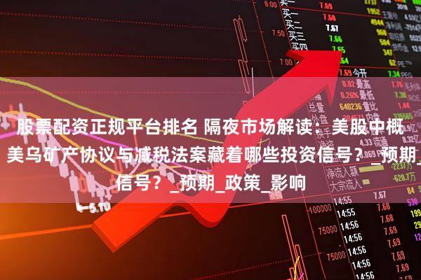 股票配资正规平台排名 隔夜市场解读：美股中概股暴走夜，美乌矿产协议与减税法案藏着哪些投资信号？_预期_政策_影响