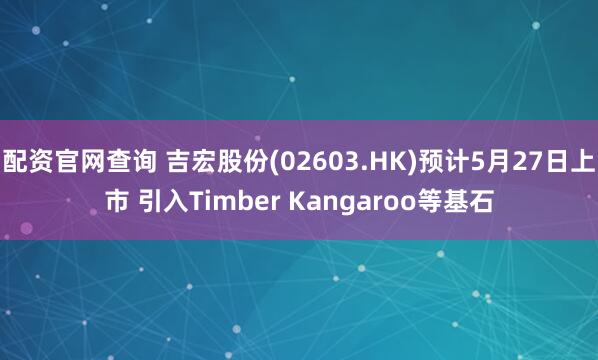 配资官网查询 吉宏股份(02603.HK)预计5月27日上市 引入Timber Kangaroo等基石