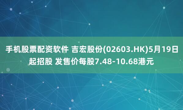 手机股票配资软件 吉宏股份(02603.HK)5月19日起招股 发售价每股7.48-10.68港元