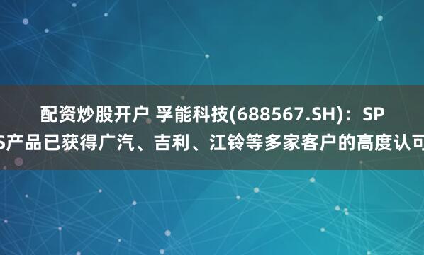 配资炒股开户 孚能科技(688567.SH)：SPS产品已获得广汽、吉利、江铃等多家客户的高度认可