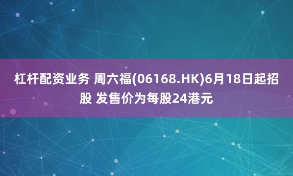 杠杆配资业务 周六福(06168.HK)6月18日起招股 发售价为每股24港元