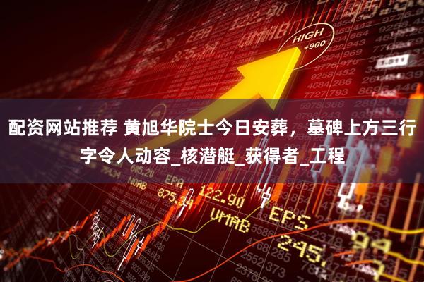 配资网站推荐 黄旭华院士今日安葬，墓碑上方三行字令人动容_核潜艇_获得者_工程