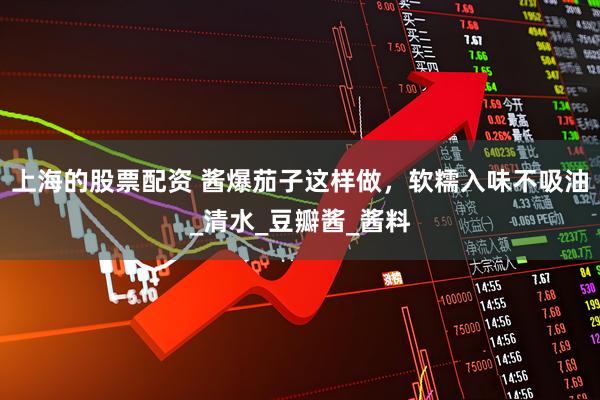 上海的股票配资 酱爆茄子这样做，软糯入味不吸油_清水_豆瓣酱_酱料