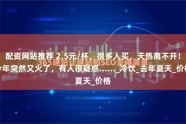 配资网站推荐 2.5元/杯，很多人买，天热离不开！今年突然又火了，有人很疑惑......_冷饮_去年夏天_价格