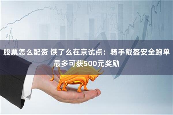 股票怎么配资 饿了么在京试点：骑手戴盔安全跑单最多可获500元奖励