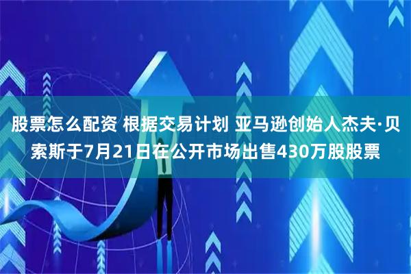 股票怎么配资 根据交易计划 亚马逊创始人杰夫·贝索斯于7月21日在公开市场出售430万股股票