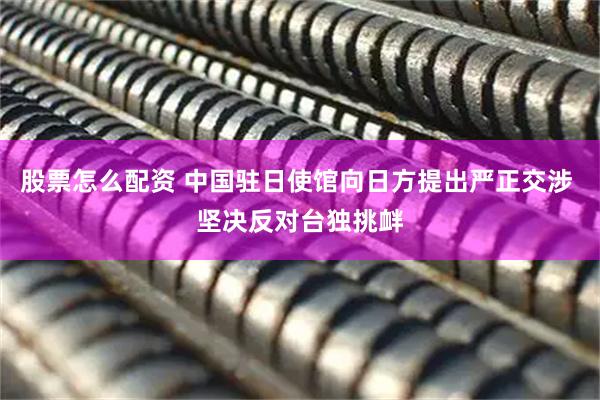 股票怎么配资 中国驻日使馆向日方提出严正交涉 坚决反对台独挑衅