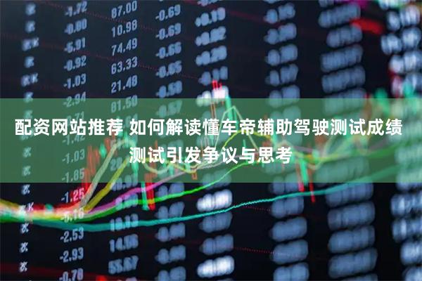 配资网站推荐 如何解读懂车帝辅助驾驶测试成绩 测试引发争议与思考