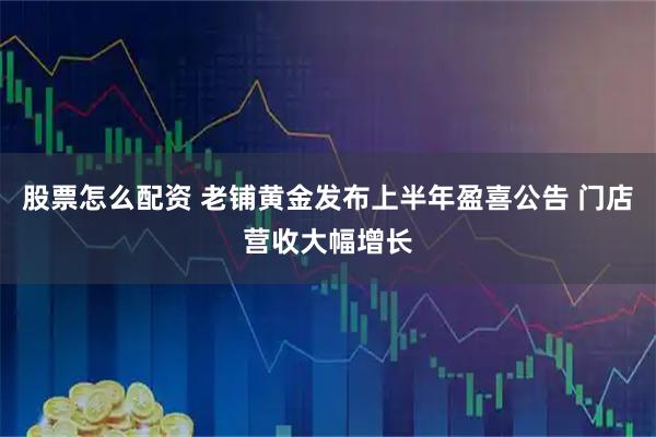股票怎么配资 老铺黄金发布上半年盈喜公告 门店营收大幅增长