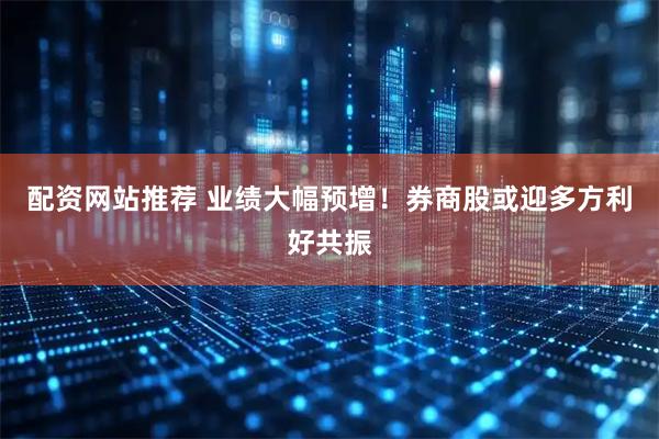 配资网站推荐 业绩大幅预增！券商股或迎多方利好共振