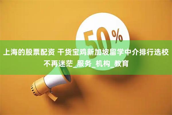 上海的股票配资 干货宝鸡新加坡留学中介排行选校不再迷茫_服务_机构_教育
