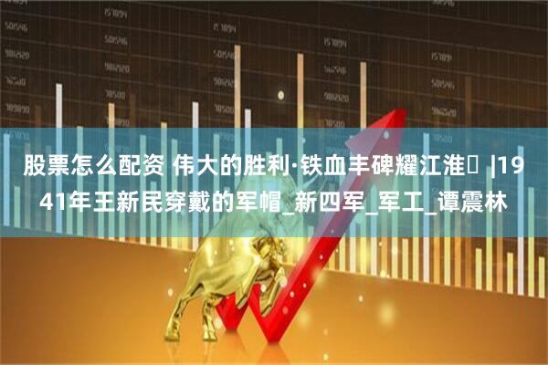 股票怎么配资 伟大的胜利·铁血丰碑耀江淮㊵|1941年王新民穿戴的军帽_新四军_军工_谭震林