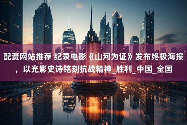 配资网站推荐 纪录电影《山河为证》发布终极海报，以光影史诗铭刻抗战精神_胜利_中国_全国