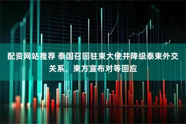 配资网站推荐 泰国召回驻柬大使并降级泰柬外交关系，柬方宣布对等回应