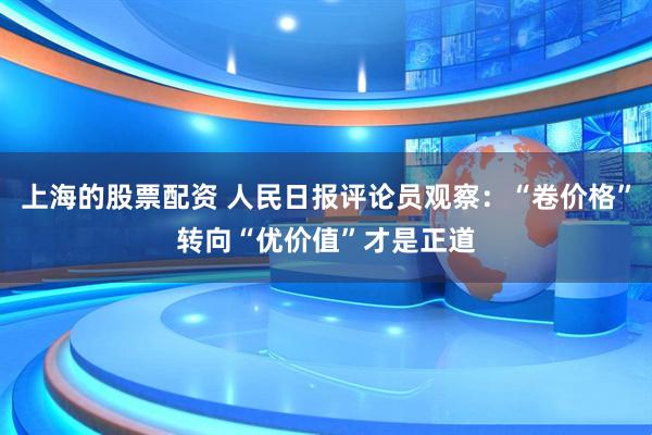 上海的股票配资 人民日报评论员观察：“卷价格”转向“优价值”才是正道