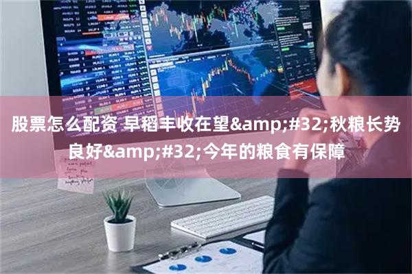 股票怎么配资 早稻丰收在望&#32;秋粮长势良好&#32;今年的粮食有保障
