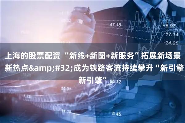 上海的股票配资 “新线+新图+新服务”拓展新场景、新热点&#32;成为铁路客流持续攀升“新引擎”