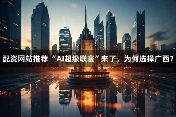 配资网站推荐 “AI超级联赛”来了，为何选择广西？