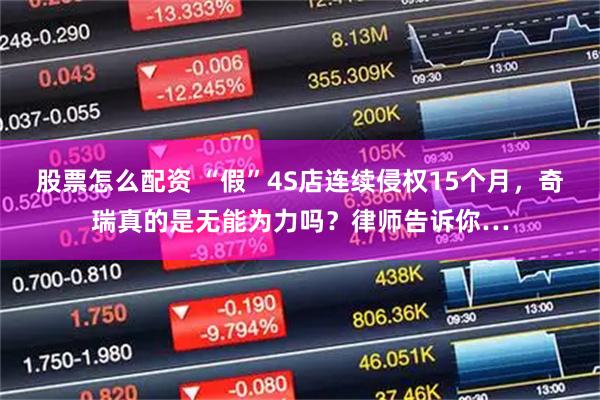 股票怎么配资 “假”4S店连续侵权15个月，奇瑞真的是无能为力吗？律师告诉你…
