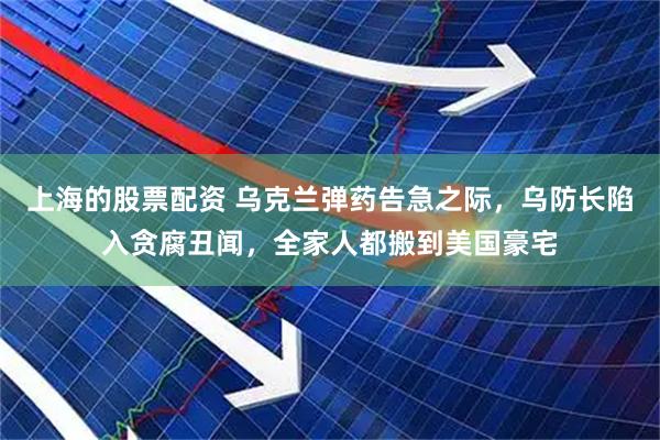上海的股票配资 乌克兰弹药告急之际，乌防长陷入贪腐丑闻，全家人都搬到美国豪宅