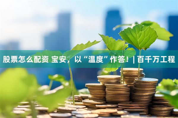股票怎么配资 宝安，以“温度”作答！| 百千万工程