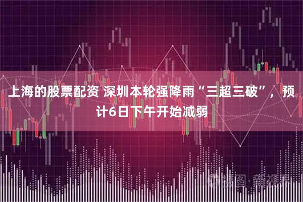 上海的股票配资 深圳本轮强降雨“三超三破”，预计6日下午开始减弱