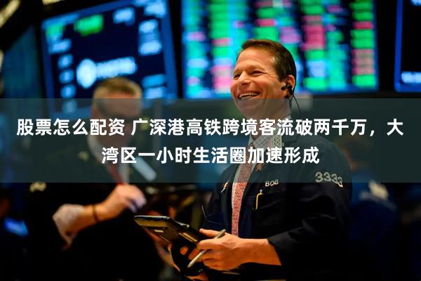 股票怎么配资 广深港高铁跨境客流破两千万，大湾区一小时生活圈加速形成