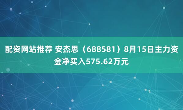 配资网站推荐 安杰思（688581）8月15日主力资金净买入575.62万元