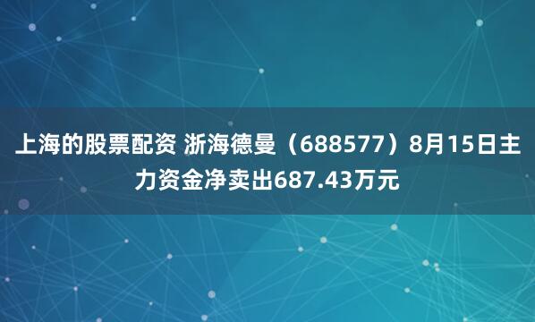 上海的股票配资 浙海德曼（688577）8月15日主力资金净卖出687.43万元