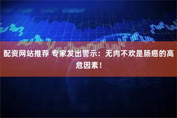 配资网站推荐 专家发出警示:无肉不欢是肠癌的高危因素!