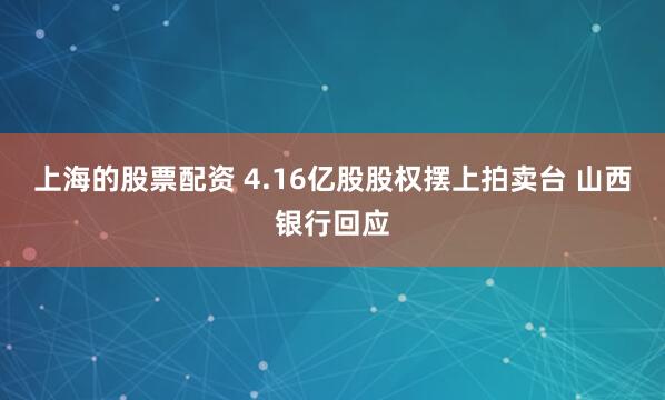 上海的股票配资 4.16亿股股权摆上拍卖台 山西银行回应